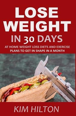 Lose Weight in 30 Days: At Home Weight Loss Diets, Carb Cycling and Exercise Plans to Get in Shape in a Month by Hilton, Kim