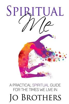 Spiritual Me - A Practical Spiritual Guide For The Times We Live In by Brothers, Jo