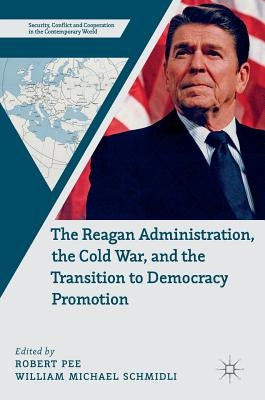 The Reagan Administration, the Cold War, and the Transition to Democracy Promotion by Pee, Robert