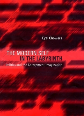 The Modern Self in the Labyrinth: Politics and the Entrapment Imagination by Chowers, Eyal
