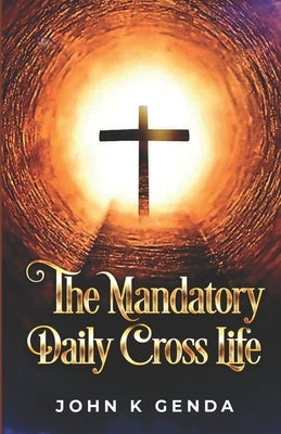 The Mandatory Daily Cross Life by Genda, John K.