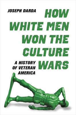 How White Men Won the Culture Wars: A History of Veteran America by Darda, Joseph