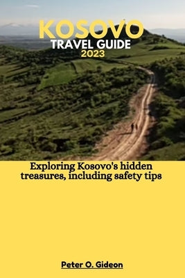 Kosovo Travel Guide 2023: Exploring Kosovo's hidden treasures, including safety tips by Gideon, Peter O.