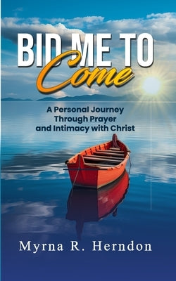 Bid Me to Come: A Personal Journey Through Prayer and Intimacy with Christ by Herndon, Myrna R.