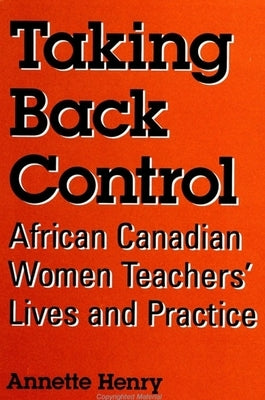 Taking Back Control: African Canadian Women Teachers' Lives and Practice by Henry, Annette