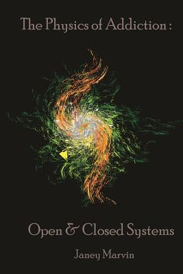The Physics Of Addiction: Open & Closed Systems by Marvin, Janey