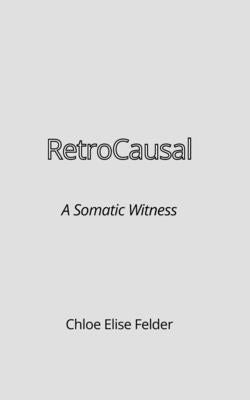 RetroCausal: A Somatic Witness by Felder, Chloe