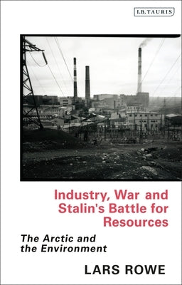 Industry, War and Stalin's Battle for Resources: The Arctic and the Environment by Rowe, Lars