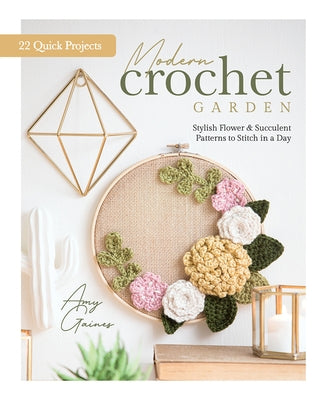 Modern Crochet Garden: Stylish Flower & Succulent Patterns to Stitch in a Day (22 Quick Projects) by Gaines, Amy