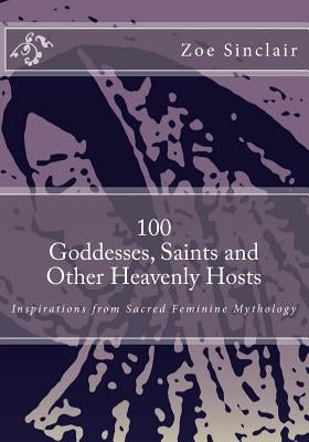 100 Goddesses, Saints, and Other Heavenly Hosts: Inspirations from Sacred Feminine Mythology by Sinclair, Zoe