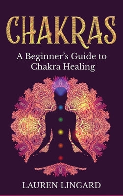 Chakras: A Beginner's Guide to Chakra Healing by Lingard, Lauren