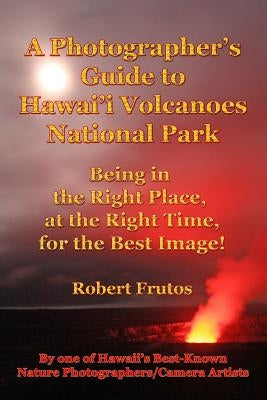 A Photographer's Guide to Hawaii Volcanoes National Park: Being in the Right Place, at the Right Time, for the Best Image! by Frutos, Robert