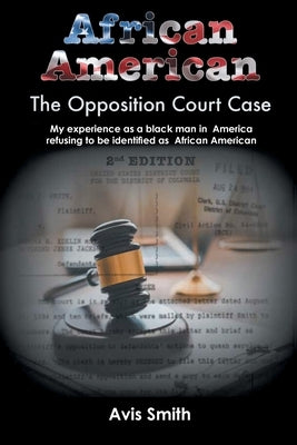 African American: The Opposition Court Case My experience as a black man in America refusing to be identified as African American by Smith, Avis
