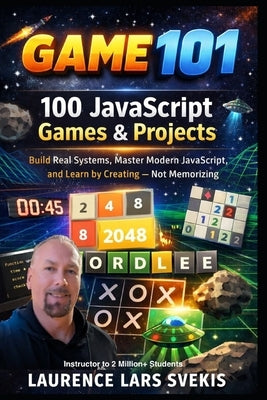 100 JavaScript Games & Projects: Build Real Systems, Master Modern JavaScript, and Learn by Creating - Not Memorizing by Svekis, Laurence Lars