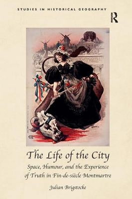 The Life of the City: Space, Humour, and the Experience of Truth in Fin-De-Siècle Montmartre by Brigstocke, Julian