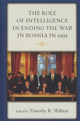 The Role of Intelligence in Ending the War in Bosnia in 1995 by Walton, Timothy R.
