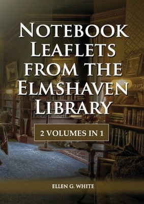 Notebook Leaflets from the Elmshaven Library: 2 Volume in 1, Large Print Unpublished Testimonies Edition, Country living Counsels, 1844 made simple, c by G. White, Ellen