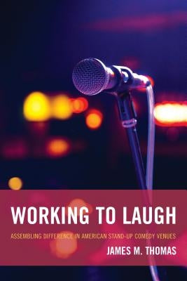 Working to Laugh: Assembling Difference in American Stand-Up Comedy Venues by Thomas, James M.