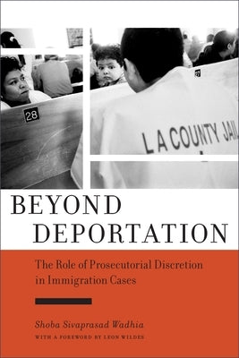 Beyond Deportation: The Role of Prosecutorial Discretion in Immigration Cases by Wadhia, Shoba Sivaprasad