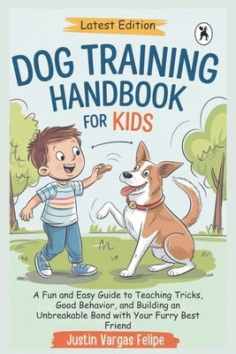 Dog Training Handbook For Kids: A Fun and Easy Guide to Teaching Tricks, Good Behavior, and Building an Unbreakable Bond with Your Furry Best Friend by Vargas Felipe, Justin