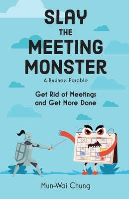 Slay the Meeting Monster: Get Rid of Meetings and Get More Done by Chung, Mun-Wai