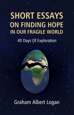 Short Essays on Finding Hope in Our Fragile World: 40 Days Of Exploration by Logan, Graham Albert