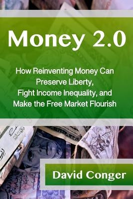 Money 2.0: How Reinventing Money Can Preserve Liberty, Fight Income Inequality, and Make the Free Market Flourish by Conger, David
