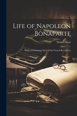 Life of Napoleon Bonaparte: With a Preliminary View of the French Revolution by Scott, Walter