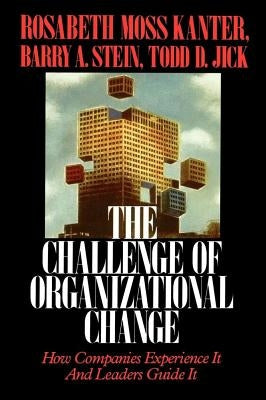 Challenge of Organizational Change: How Companies Experience It and Leaders Guide It by Kanter, Rosabeth Moss