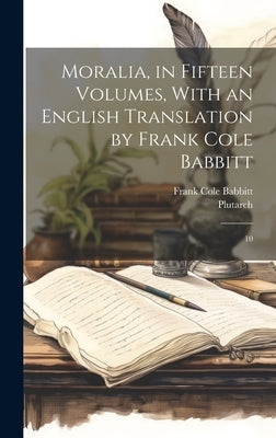 Moralia, in Fifteen Volumes, With an English Translation by Frank Cole Babbitt: 10 by Plutarch, Plutarch