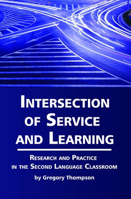 Intersection of Service and Learning: Research and Practice in the Second Language Classroom by Thompson, Gregory