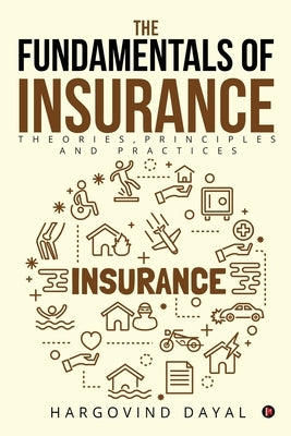 The Fundamentals of Insurance: Theories, Principles and Practices by Dayal, Hargovind