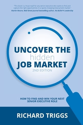 Uncover the Hidden Job Market 2/e: How to find and win your next senior executive role by Triggs, Richard