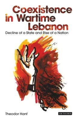Coexistence in Wartime Lebanon: Decline of a State and Rise of a Nation by Hanf, Theodor