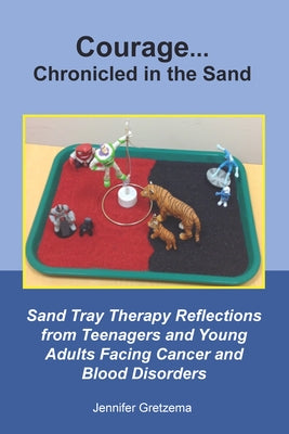 Courage...Chronicled in the Sand: Sand Tray Therapy Reflections from Teenagers and Young Adults Facing Cancer and Blood Disorders by Gretzema, Jennifer
