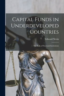 Capital Funds in Underdeveloped Countries: the Role of Financial Institutions by Nevin, Edward