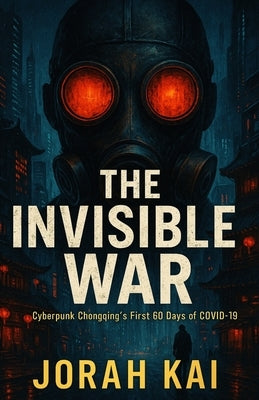 The Invisible War: Cyberpunk Chongqing's First 60 Days of Covid-19 by Kai, Jorah