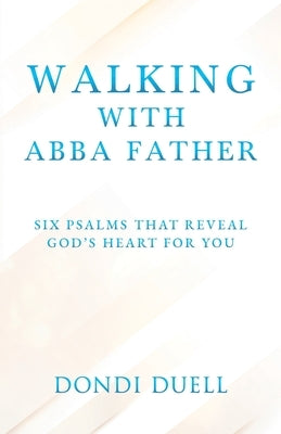Walking With Abba Father: Six Psalms that Reveal God's Heart for You by Duell, Dondi