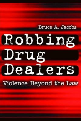 Robbing Drug Dealers: Violence Beyond the Law by Jacobs, Bruce