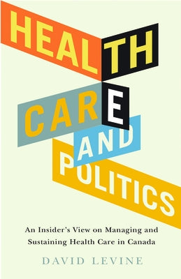Health Care and Politics: An Insider's View on Managing and Sustaining Health Care in Canada by Levine, David