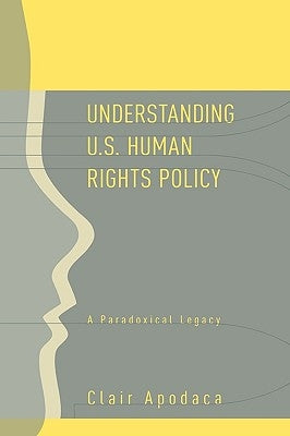 Understanding U.S. Human Rights Policy: A Paradoxical Legacy by Apodaca, Clair