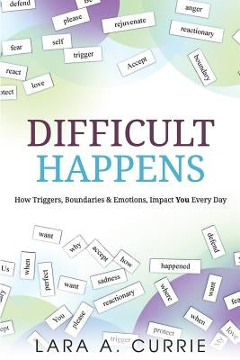 Difficult Happens: How Triggers Boundaries & Emotions Impact You Every Day by Currie, Lara a.