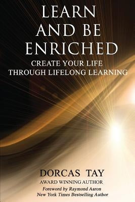 Learn & Be Enriched: Create Your Life Through Lifelong Learning by Tay, Dorcas