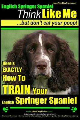 English Springer Spaniel Think Like Me, But Don't Eat Your Poop!: Here's Exactly How To Train Your English Springer Spaniel by Pearce 'paps', Paul Allen
