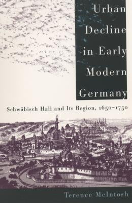 Urban Decline in Early Modern Germany: Schwäbisch Hall and Its Region, 1650-1750 by McIntosh, Terence