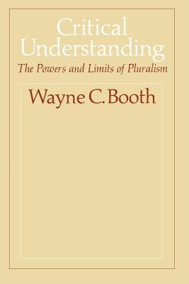 Critical Understanding: The Powers and Limits of Pluralism by Booth, Wayne C.