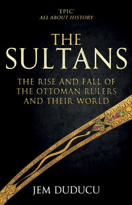 The Sultans: The Rise and Fall of the Ottoman Rulers and Their World by Duducu, Jem