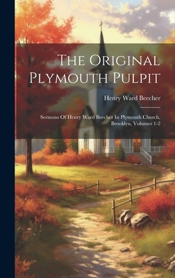 The Original Plymouth Pulpit: Sermons Of Henry Ward Beecher In Plymouth Church, Brooklyn, Volumes 1-2 by Beecher, Henry Ward