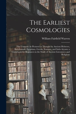 The Earliest Cosmologies: The Universe As Pictured in Thought by Ancient Hebrews, Babylonians, Egyptians, Greeks, Iranians, and Indo-Aryans; a G by Warren, William Fairfield