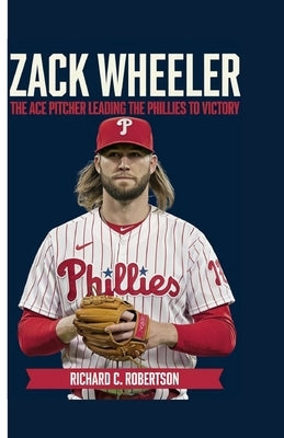 Zack Wheeler: The Ace Pitcher Leading the Phillies to Victory by C. Robertson, Richard
